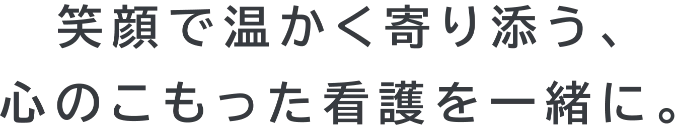 笑顔で温かく寄り添い、心のこもった看護を一緒に。